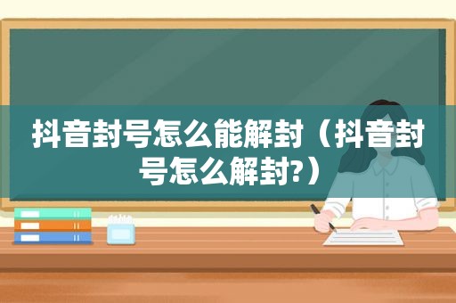 抖音封号怎么能解封（抖音封号怎么解封?）