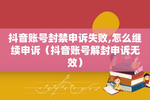 抖音账号封禁申诉失败,怎么继续申诉（抖音账号解封申诉无效）