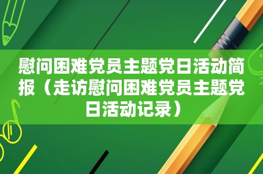 慰问困难党员主题党日活动简报（走访慰问困难党员主题党日活动记录）