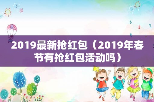 2019最新抢红包（2019年春节有抢红包活动吗）