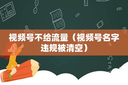 视频号不给流量（视频号名字违规被清空）