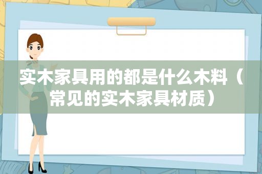 实木家具用的都是什么木料（常见的实木家具材质）