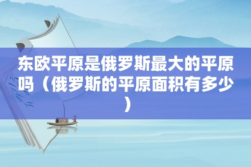 东欧平原是俄罗斯最大的平原吗（俄罗斯的平原面积有多少）