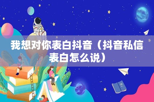 我想对你表白抖音（抖音私信表白怎么说）