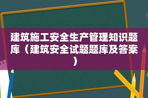 建筑施工安全生产管理知识题库（建筑安全试题题库及答案）