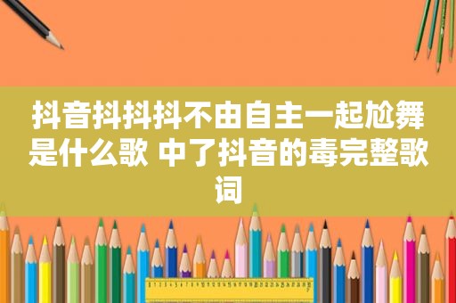 抖音抖抖抖不由自主一起尬舞是什么歌 中了抖音的毒完整歌词