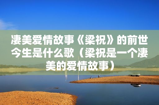 凄美爱情故事《梁祝》的前世今生是什么歌（梁祝是一个凄美的爱情故事）