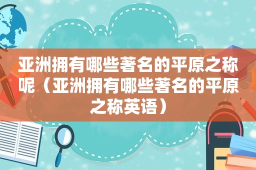 亚洲拥有哪些著名的平原之称呢（亚洲拥有哪些著名的平原之称英语）