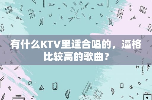 有什么KTV里适合唱的，逼格比较高的歌曲？