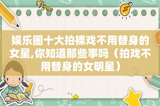 娱乐圈十大拍裸戏不用替身的女星,你知道那些事吗（拍戏不用替身的女明星）