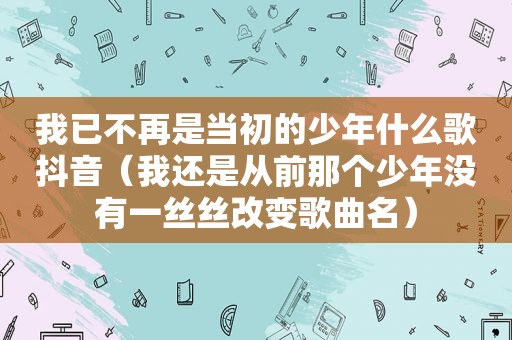 我已不再是当初的少年什么歌抖音（我还是从前那个少年没有一丝丝改变歌曲名）