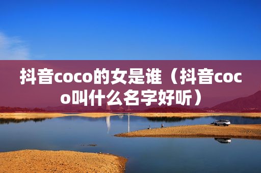 抖音coco的女是谁（抖音coco叫什么名字好听）