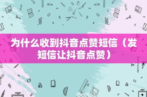 为什么收到抖音点赞短信（发短信让抖音点赞）