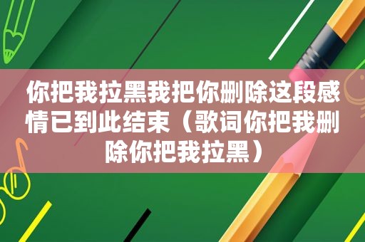 你把我拉黑我把你删除这段感情已到此结束（歌词你把我删除你把我拉黑）