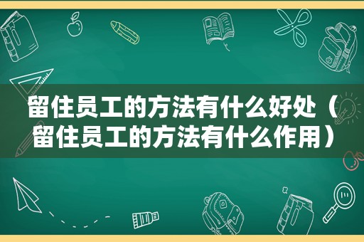 留住员工的方法有什么好处（留住员工的方法有什么作用）