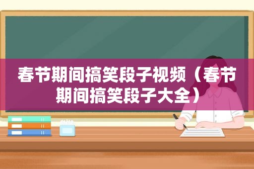 春节期间搞笑段子视频（春节期间搞笑段子大全）