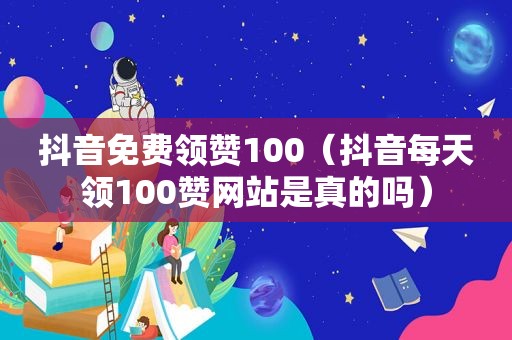 抖音免费领赞100（抖音每天领100赞网站是真的吗）