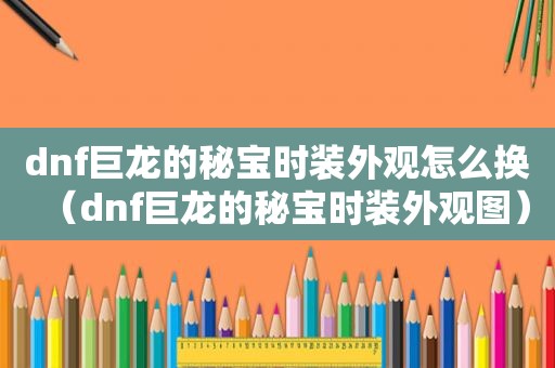 dnf巨龙的秘宝时装外观怎么换（dnf巨龙的秘宝时装外观图）