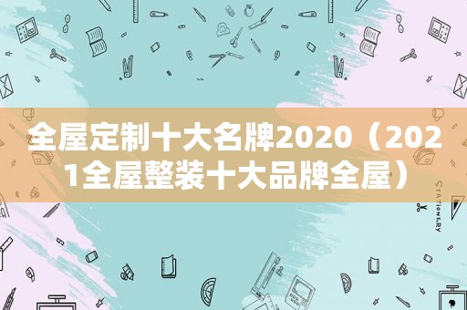 全屋定制十大名牌2020（2021全屋整装十大品牌全屋）