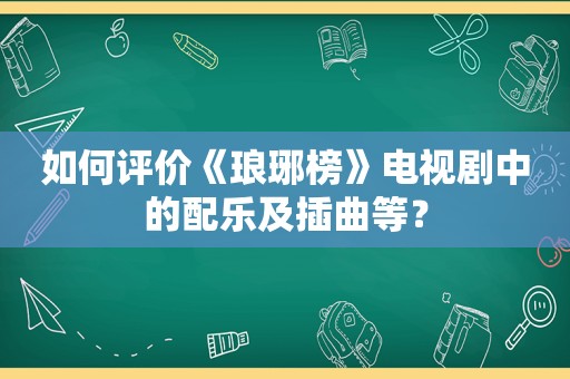 如何评价《琅琊榜》电视剧中的配乐及插曲等？