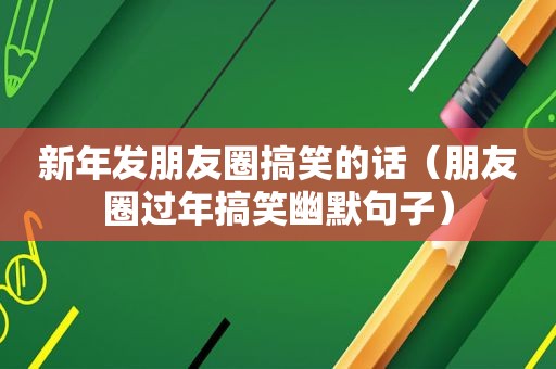 新年发朋友圈搞笑的话（朋友圈过年搞笑幽默句子）