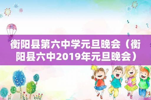 衡阳县第六中学元旦晚会（衡阳县六中2019年元旦晚会）