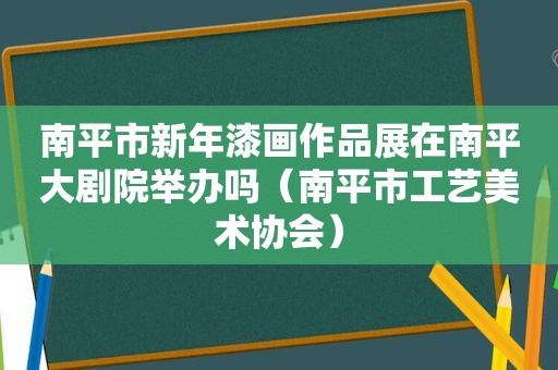 南平市新年漆画作品展在南平大剧院举办吗（南平市工艺美术协会）