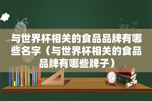 与世界杯相关的食品品牌有哪些名字（与世界杯相关的食品品牌有哪些牌子）