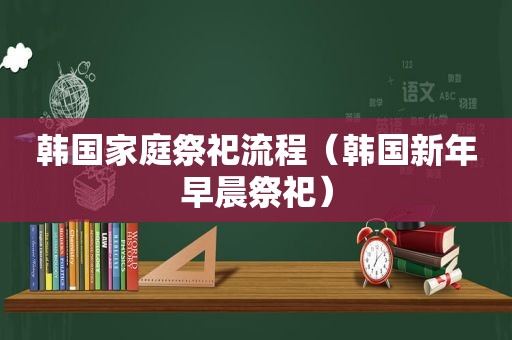 韩国家庭祭祀流程（韩国新年早晨祭祀）