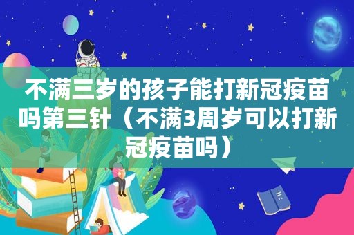 不满三岁的孩子能打新冠疫苗吗第三针（不满3周岁可以打新冠疫苗吗）