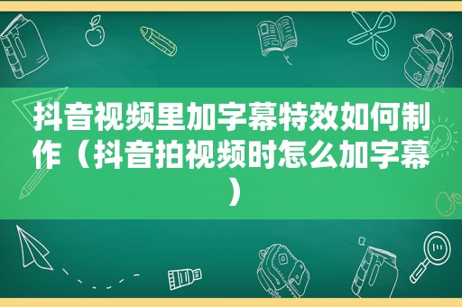 抖音视频里加字幕特效如何制作（抖音拍视频时怎么加字幕）