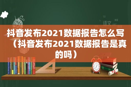 抖音发布2021数据报告怎么写（抖音发布2021数据报告是真的吗）