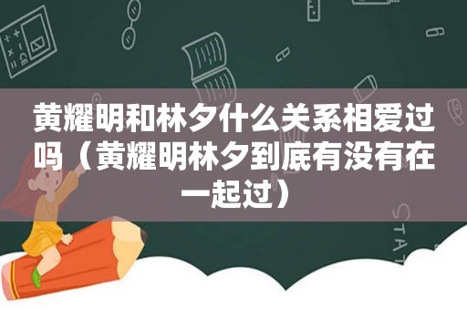 黄耀明和林夕什么关系相爱过吗（黄耀明林夕到底有没有在一起过）