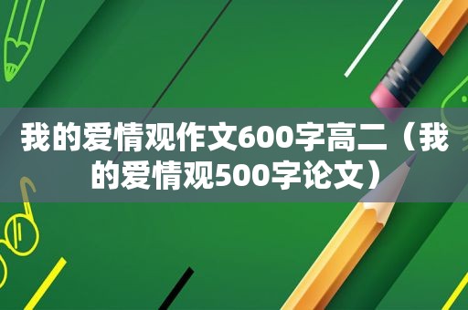 我的爱情观作文600字高二（我的爱情观500字论文）