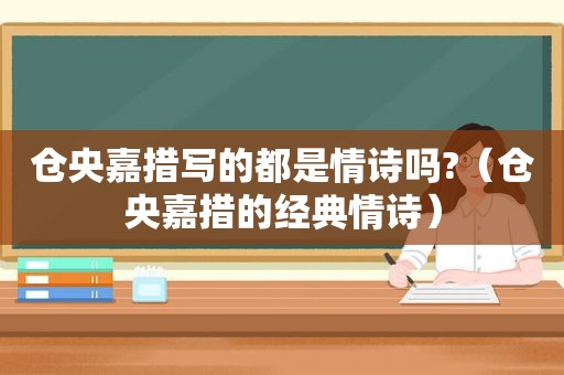 仓央嘉措写的都是情诗吗?（仓央嘉措的经典情诗）