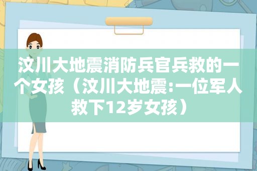 汶川大地震消防兵官兵救的一个女孩（汶川大地震:一位军人救下12岁女孩）