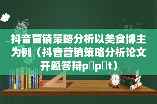 抖音营销策略分析以美食博主为例（抖音营销策略分析论文开题答辩p p t）