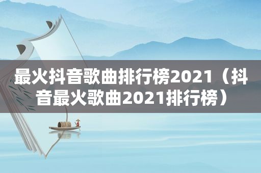 最火抖音歌曲排行榜2021（抖音最火歌曲2021排行榜）