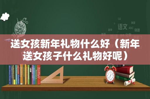 送女孩新年礼物什么好（新年送女孩子什么礼物好呢）