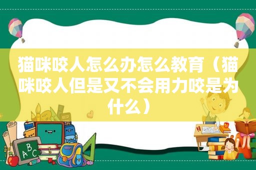 猫咪咬人怎么办怎么教育（猫咪咬人但是又不会用力咬是为什么）