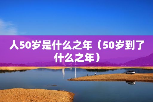 人50岁是什么之年（50岁到了什么之年）