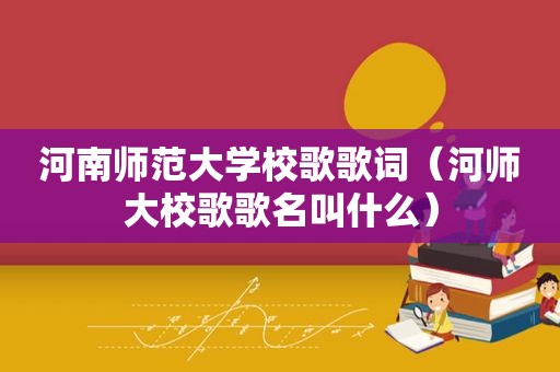 河南师范大学校歌歌词（河师大校歌歌名叫什么）