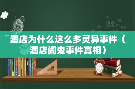 酒店为什么这么多灵异事件（酒店闹鬼事件真相）