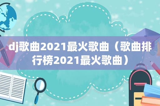 dj歌曲2021最火歌曲（歌曲排行榜2021最火歌曲）