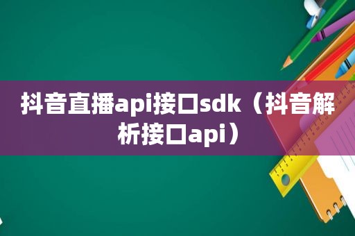 抖音直播api接口sdk（抖音解析接口api）