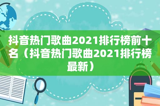 抖音热门歌曲2021排行榜前十名（抖音热门歌曲2021排行榜最新）