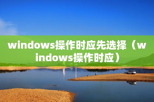 windows操作时应先选择（windows操作时应）