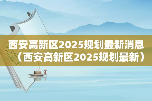 西安高新区2025规划最新消息（西安高新区2025规划最新）