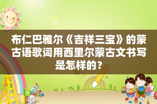 布仁巴雅尔《吉祥三宝》的蒙古语歌词用西里尔蒙古文书写是怎样的？