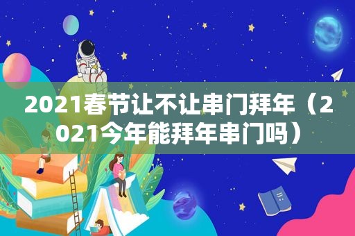 2021春节让不让串门拜年（2021今年能拜年串门吗）